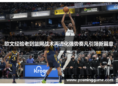 欧文经验老到篮网战术再进化强势奏凡引领新篇章 欧文经验老到篮网战术再进化强势奏凡引领新篇章