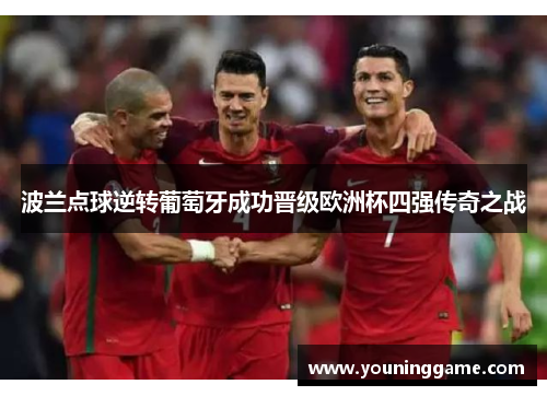 波兰点球逆转葡萄牙成功晋级欧洲杯四强传奇之战 波兰点球逆转葡萄牙成功晋级欧洲杯四强传奇之战