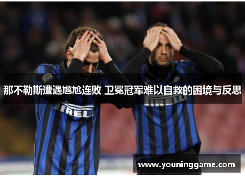 那不勒斯遭遇尴尬连败 卫冕冠军难以自救的困境与反思 那不勒斯遭遇尴尬连败 卫冕冠军难以自救的困境与反思