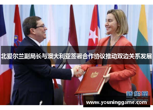 北爱尔兰副局长与澳大利亚签署合作协议推动双边关系发展 北爱尔兰副局长与澳大利亚签署合作协议推动双边关系发展