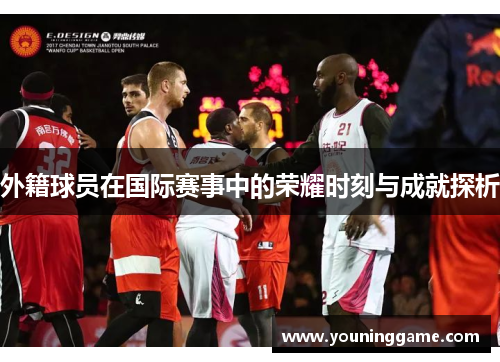 外籍球员在国际赛事中的荣耀时刻与成就探析 外籍球员在国际赛事中的荣耀时刻与成就探析