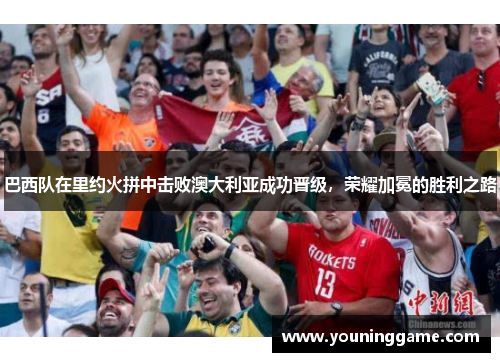 巴西队在里约火拼中击败澳大利亚成功晋级,荣耀加冕的胜利之路 巴西队在里约火拼中击败澳大利亚成功晋级,荣耀加冕的胜利之路