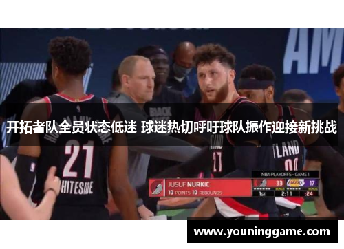 开拓者队全员状态低迷 球迷热切呼吁球队振作迎接新挑战 开拓者队全员状态低迷 球迷热切呼吁球队振作迎接新挑战