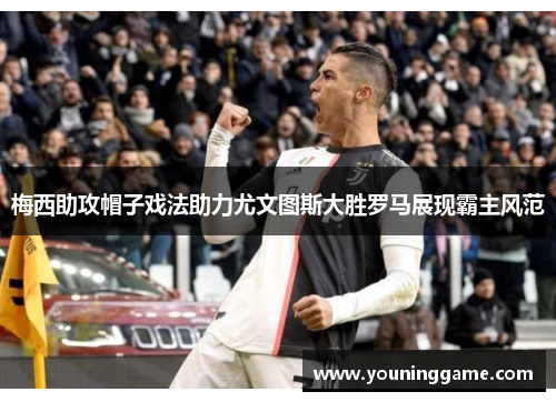 梅西助攻帽子戏法助力尤文图斯大胜罗马展现霸主风范 梅西助攻帽子戏法助力尤文图斯大胜罗马展现霸主风范