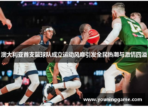 澳大利亚首支篮球队成立运动风靡引发全民热潮与激情四溢 澳大利亚首支篮球队成立运动风靡引发全民热潮与激情四溢
