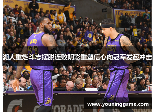 湖人重燃斗志摆脱连败阴影重塑信心向冠军发起冲击 湖人重燃斗志摆脱连败阴影重塑信心向冠军发起冲击