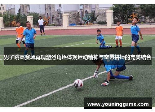 男子跳高赛场再现激烈角逐体现运动精神与奋勇拼搏的完美结合 男子跳高赛场再现激烈角逐体现运动精神与奋勇拼搏的完美结合