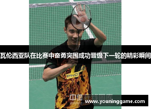 瓦伦西亚队在比赛中奋勇突围成功晋级下一轮的精彩瞬间 瓦伦西亚队在比赛中奋勇突围成功晋级下一轮的精彩瞬间