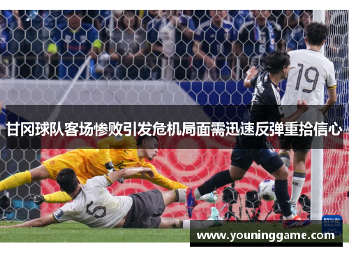甘冈球队客场惨败引发危机局面需迅速反弹重拾信心 甘冈球队客场惨败引发危机局面需迅速反弹重拾信心
