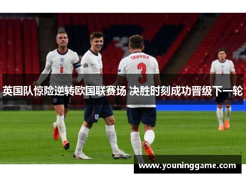 英国队惊险逆转欧国联赛场 决胜时刻成功晋级下一轮 英国队惊险逆转欧国联赛场 决胜时刻成功晋级下一轮