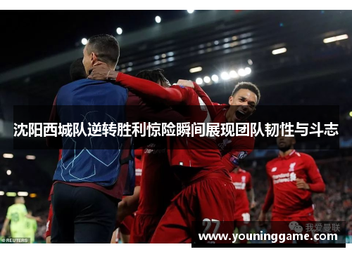 沈阳西城队逆转胜利惊险瞬间展现团队韧性与斗志 沈阳西城队逆转胜利惊险瞬间展现团队韧性与斗志