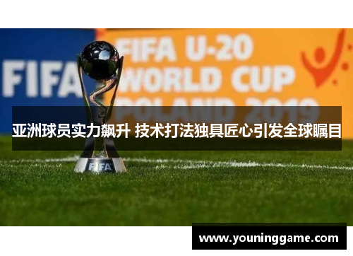 亚洲球员实力飙升 技术打法独具匠心引发全球瞩目 亚洲球员实力飙升 技术打法独具匠心引发全球瞩目