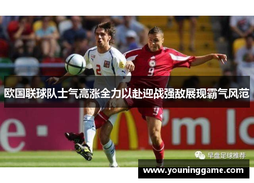欧国联球队士气高涨全力以赴迎战强敌展现霸气风范 欧国联球队士气高涨全力以赴迎战强敌展现霸气风范