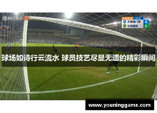 球场如诗行云流水 球员技艺尽显无遗的精彩瞬间 球场如诗行云流水 球员技艺尽显无遗的精彩瞬间