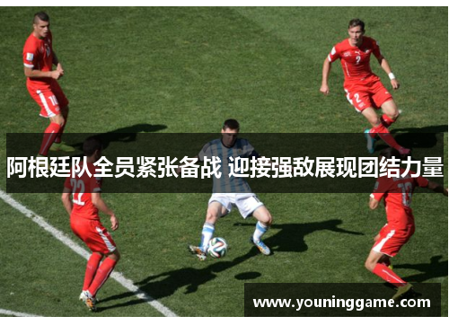 阿根廷队全员紧张备战 迎接强敌展现团结力量 阿根廷队全员紧张备战 迎接强敌展现团结力量