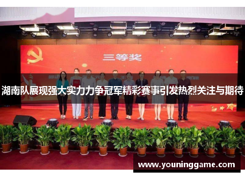 湖南队展现强大实力力争冠军精彩赛事引发热烈关注与期待 湖南队展现强大实力力争冠军精彩赛事引发热烈关注与期待