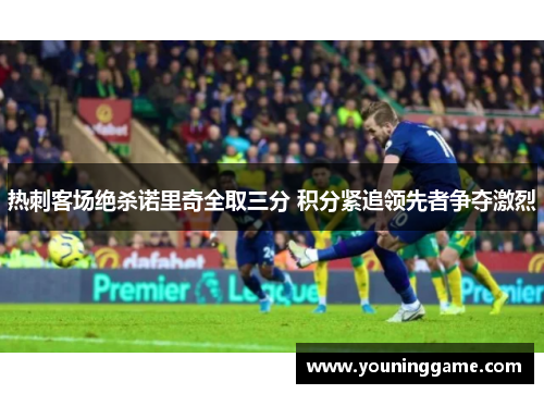 热刺客场绝杀诺里奇全取三分 积分紧追领先者争夺激烈 热刺客场绝杀诺里奇全取三分 积分紧追领先者争夺激烈